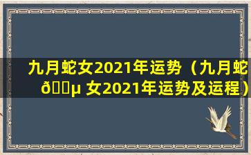 九月蛇女2021年运势（九月蛇 🐵 女2021年运势及运程）